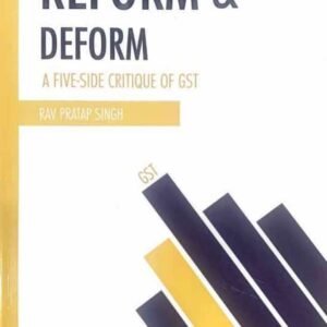 REFORM & DEFORM A FIVE-SIDE CRITIQUE OF GST by RAV PRATAP SINGH – 1st Edition 2023