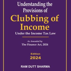Understanding the Provisions of Clubbing of Income by Ram Dutt Sharma – Edition 2024
