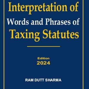 Interpretation of Words and Phrases of Taxing Statutes by Ram Dutt Sharma – Edition 2024