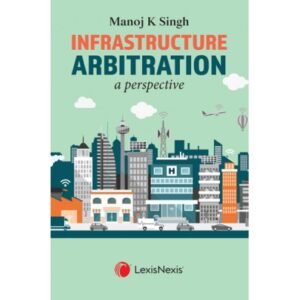 Infrastructure Arbitration – A Perspective by Manoj K Singh – 1st Edition