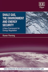 Shale Gas, The Environment and Energy Security – A New Framework for Energy Regulation by Ruven Fleming