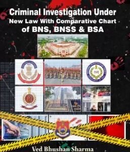 Criminal Investigation Under New Law With Comparative Chart of BNS, BNSS & BSA by Ved Bhushan Sharma Former ACP (Delhi Police) – 1st Edition 2024