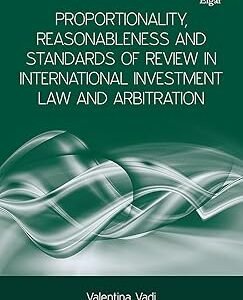 Proportionality, Reasonableness and Standards of Review in International Investment Law and Arbitration by Valentina Vadi – Edition 2018