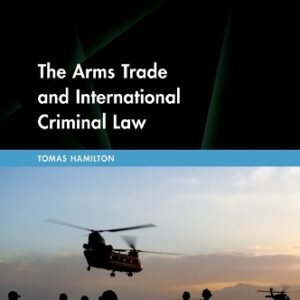 The Arms Trade and International Criminal Law by Tomas Hamilton – Edition 2025