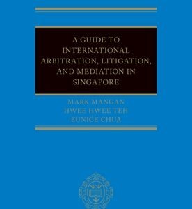 A Guide to Int Arb, Litigation, and Mediation in Singapore by Mark Mangan, Eunice Chua, Hwee Hwee Teh – Edition 2024