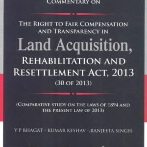 Commentary on The Right to Fair Compensation and Transparency in Land Acquisition, Rehabilitation and Resettlement Act, 2013 by Y P Bhagat, Kumar Keshav, Ranjeeta Singh – 1st Edition 2022